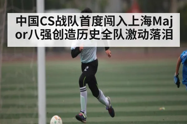 中国CS战队首度闯入上海Major八强创造历史全队激动落泪