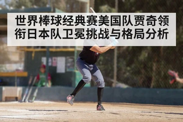 世界棒球经典赛美国队贾奇领衔日本队卫冕挑战与格局分析