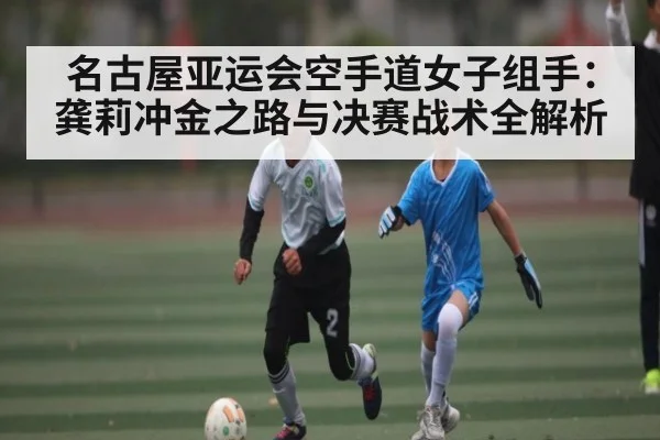 名古屋亚运会空手道女子组手：龚莉冲金之路与决赛战术全解析