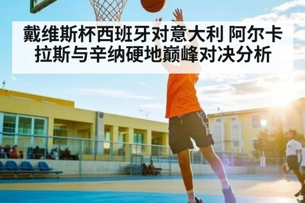 戴维斯杯西班牙对意大利 阿尔卡拉斯与辛纳硬地巅峰对决分析