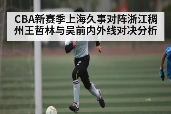 CBA新赛季上海久事对阵浙江稠州王哲林与吴前内外线对决分析