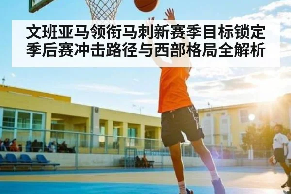 文班亚马领衔马刺新赛季目标锁定季后赛冲击路径与西部格局全解析