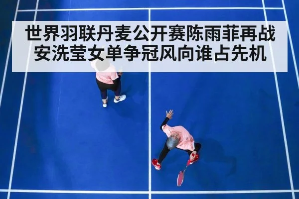 世界羽联丹麦公开赛陈雨菲再战安洗莹女单争冠风向谁占先机