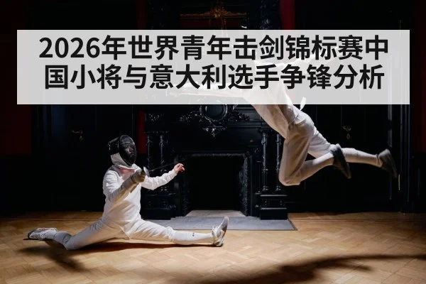 2026年世界青年击剑锦标赛中国小将与意大利选手争锋分析