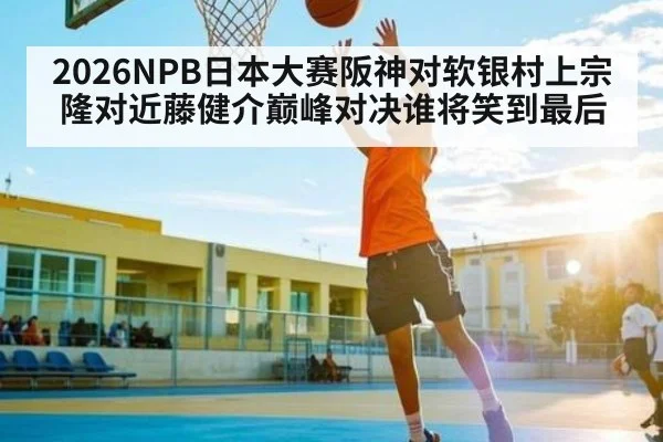 2026NPB日本大赛阪神对软银村上宗隆对近藤健介巅峰对决谁将笑到最后